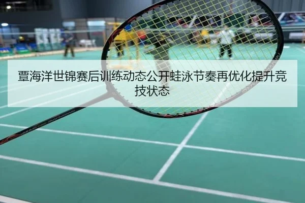覃海洋世锦赛后训练动态公开蛙泳节奏再优化提升竞技状态