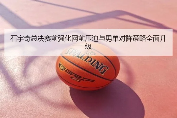 石宇奇总决赛前强化网前压迫与男单对阵策略全面升级