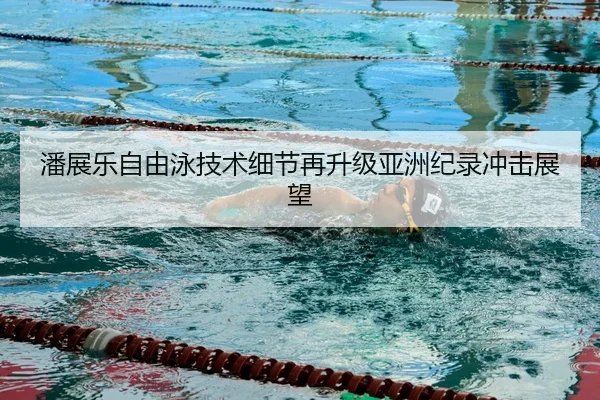 潘展乐自由泳技术细节再升级亚洲纪录冲击展望