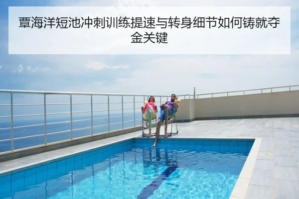 覃海洋短池冲刺训练提速与转身细节如何铸就夺金关键