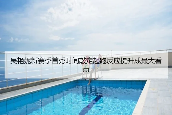 吴艳妮新赛季首秀时间敲定起跑反应提升成最大看点
